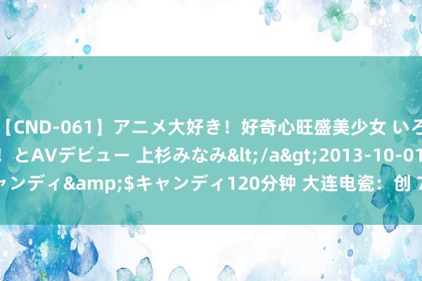 【CND-061】アニメ大好き!好奇心旺盛美少女 いろんなHを経験したい!とAVデビュー 上杉みなみ</a>2013-10-01キャンディ&$キャンディ120分钟 大连电瓷:创 7 个月新高 总市值 36 亿