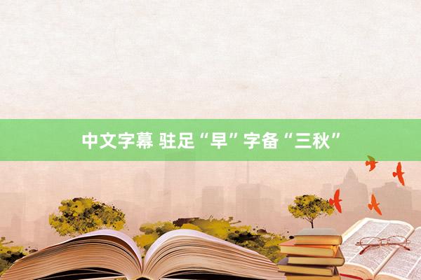 中文字幕 驻足“早”字备“三秋”