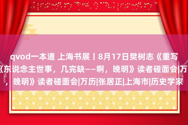 qvod一本道 上海书展丨8月17日樊树志《重写晚明史》（五卷本）、《东说念主世事，几完缺——啊，晚明》读者碰面会|万历|张居正|上海市|历史学家