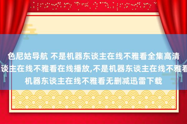 色尼姑导航 不是机器东谈主在线不雅看全集高清在线，不是机器东谈主在线不雅看在线播放，不是机器东谈主在线不雅看无删减迅雷下载