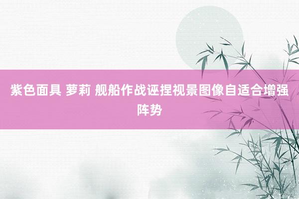 紫色面具 萝莉 舰船作战诬捏视景图像自适合增强阵势