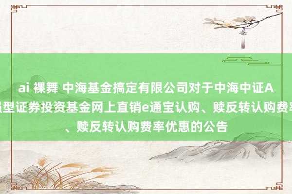 ai 裸舞 中海基金搞定有限公司对于中海中证A500指数增强型证券投资基金网上直销e通宝认购、赎反转认购费率优惠的公告