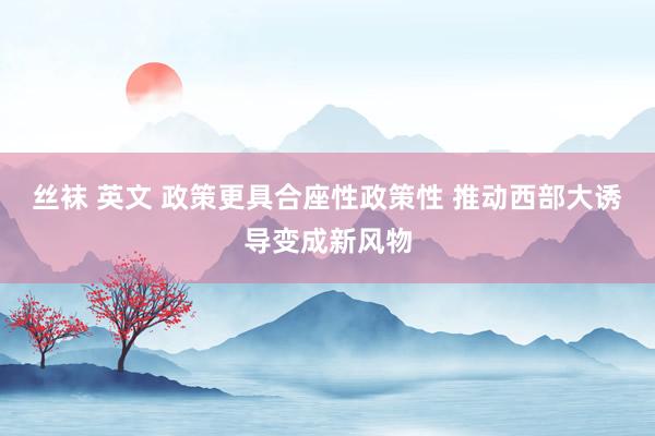 丝袜 英文 政策更具合座性政策性 推动西部大诱导变成新风物
