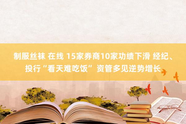 制服丝袜 在线 15家券商10家功绩下滑 经纪、投行“看天难吃饭” 资管多见逆势增长