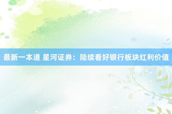 最新一本道 星河证券：陆续看好银行板块红利价值