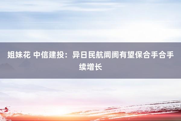 姐妹花 中信建投：异日民航阛阓有望保合手合手续增长