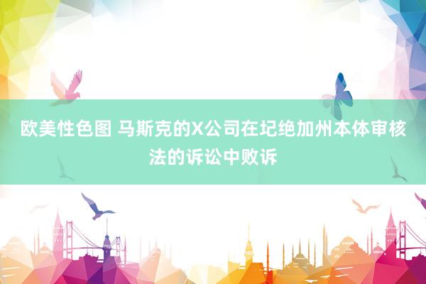 欧美性色图 马斯克的X公司在圮绝加州本体审核法的诉讼中败诉