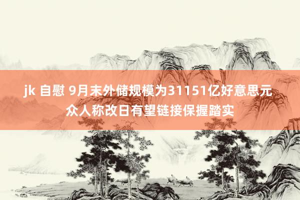 jk 自慰 9月末外储规模为31151亿好意思元 众人称改日有望链接保握踏实