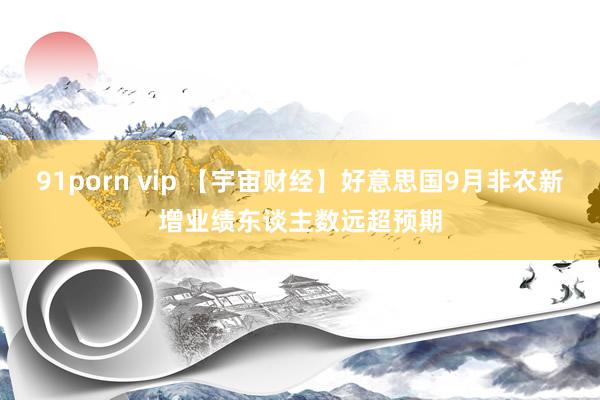 91porn vip 【宇宙财经】好意思国9月非农新增业绩东谈主数远超预期