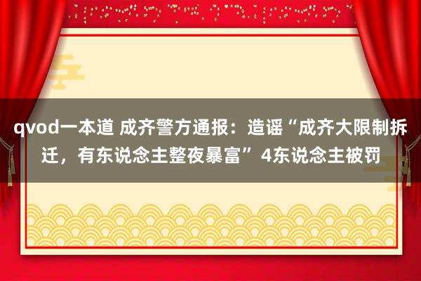 qvod一本道 成齐警方通报：造谣“成齐大限制拆迁，有东说念主整夜暴富” 4东说念主被罚