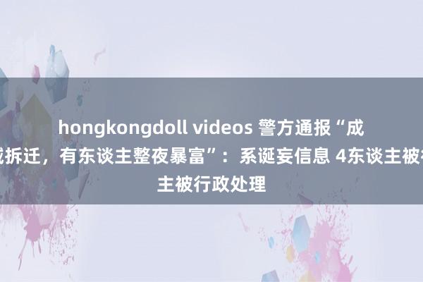 hongkongdoll videos 警方通报“成皆大领域拆迁，有东谈主整夜暴富”：系诞妄信息 4东谈主被行政处理