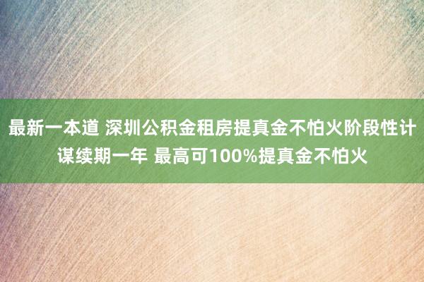最新一本道 深圳公积金租房提真金不怕火阶段性计谋续期一年 最高可100%提真金不怕火