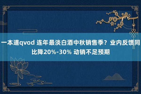 一本道qvod 连年最淡白酒中秋销售季？业内反馈同比降20%-30% 动销不足预期