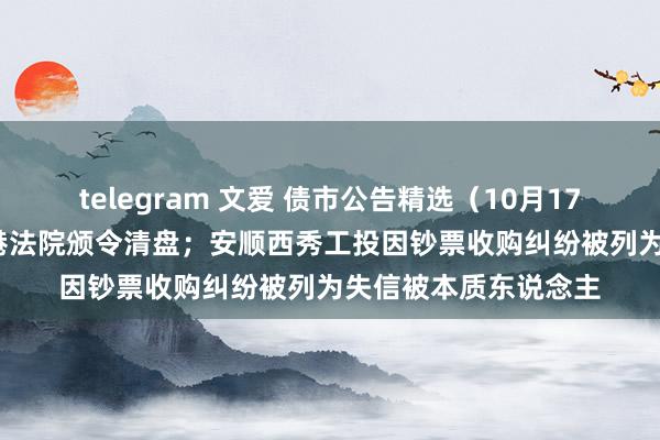 telegram 文爱 债市公告精选（10月17日）| 大发地产被香港法院颁令清盘；安顺西秀工投因钞票收购纠纷被列为失信被本质东说念主