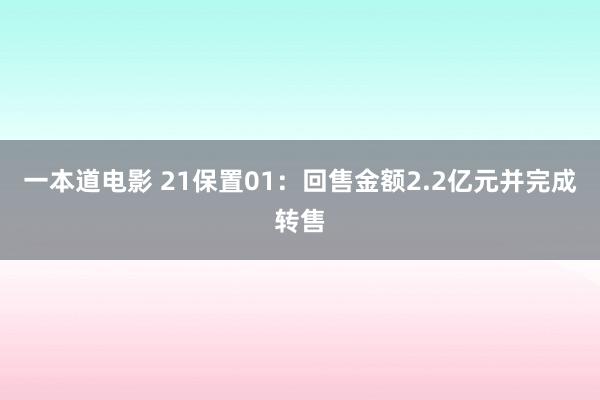 一本道电影 21保置01：回售金额2.2亿元并完成转售
