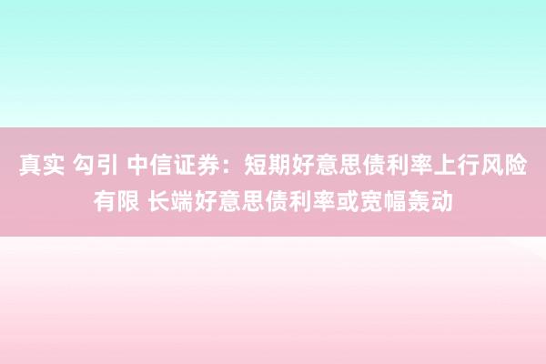真实 勾引 中信证券：短期好意思债利率上行风险有限 长端好意思债利率或宽幅轰动