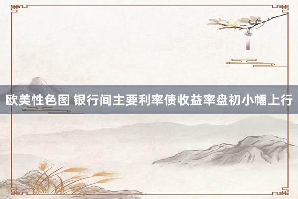 欧美性色图 银行间主要利率债收益率盘初小幅上行