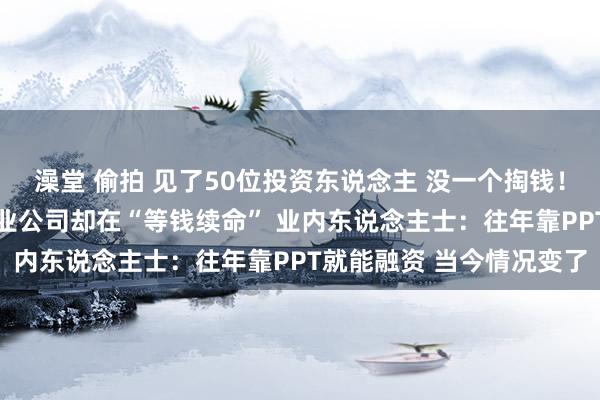 澡堂 偷拍 见了50位投资东说念主 没一个掏钱！手里有热点阵势 这家创业公司却在“等钱续命” 业内东说念主士：往年靠PPT就能融资 当今情况变了
