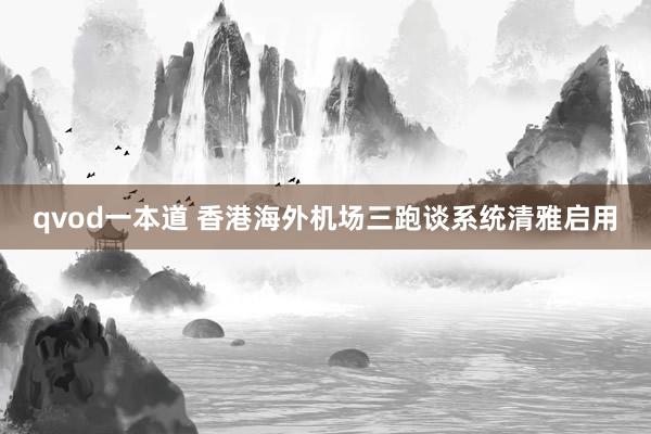 qvod一本道 香港海外机场三跑谈系统清雅启用