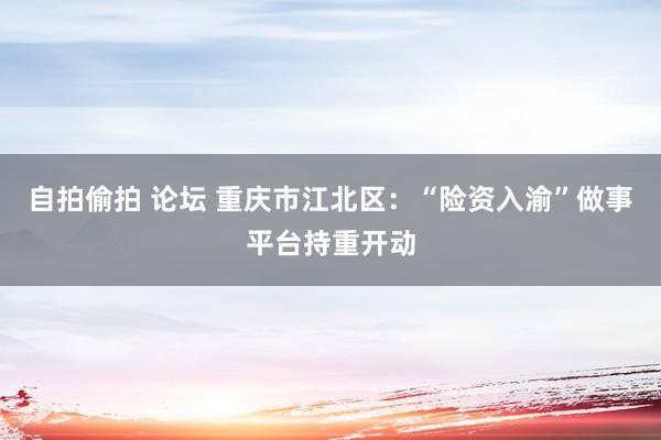 自拍偷拍 论坛 重庆市江北区：“险资入渝”做事平台持重开动