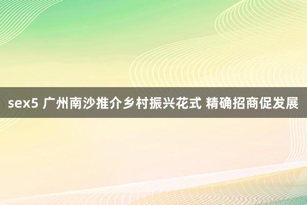 sex5 广州南沙推介乡村振兴花式 精确招商促发展