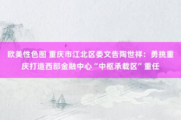 欧美性色图 重庆市江北区委文告陶世祥：勇挑重庆打造西部金融中心“中枢承载区”重任