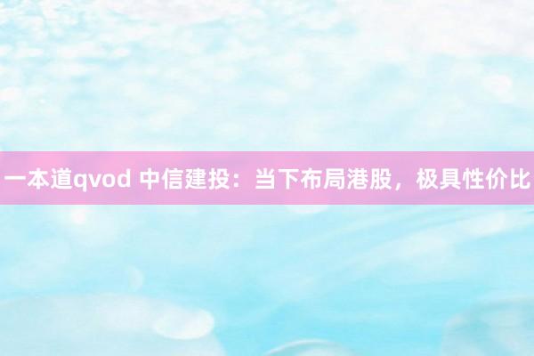一本道qvod 中信建投：当下布局港股，极具性价比