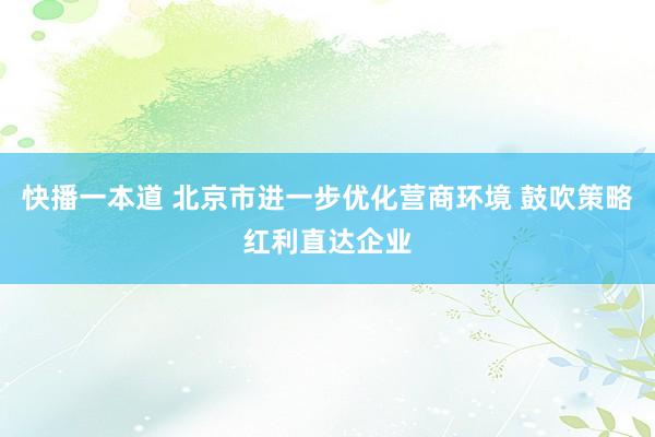 快播一本道 北京市进一步优化营商环境 鼓吹策略红利直达企业