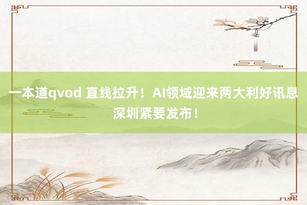 一本道qvod 直线拉升！AI领域迎来两大利好讯息 深圳紧要发布！
