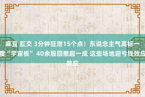 麻豆 肛交 3分钟狂泄15个点！东说念主气高标一度“宇宙板” 40余股回撤超一成 这些场地迎亏钱效应