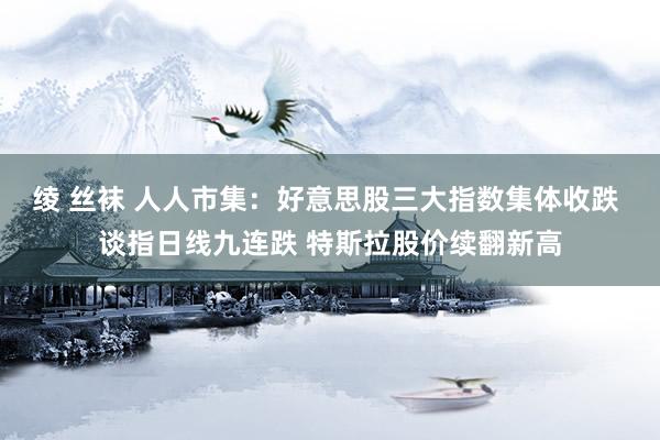 绫 丝袜 人人市集：好意思股三大指数集体收跌 谈指日线九连跌 特斯拉股价续翻新高