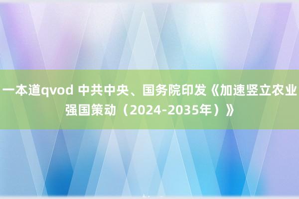 一本道qvod 中共中央、国务院印发《加速竖立农业强国策动（2024-2035年）》