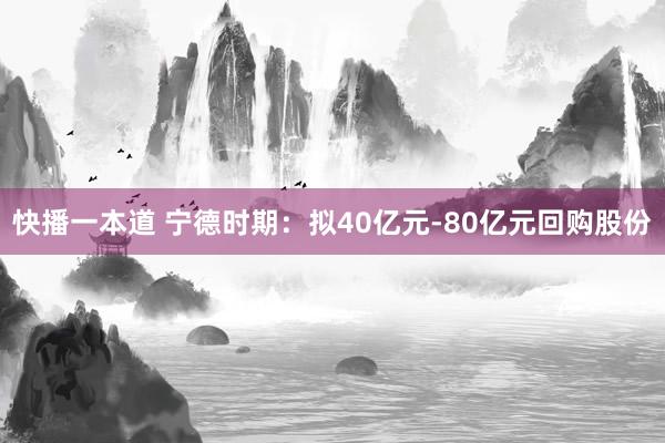 快播一本道 宁德时期：拟40亿元-80亿元回购股份