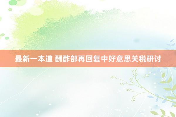 最新一本道 酬酢部再回复中好意思关税研讨