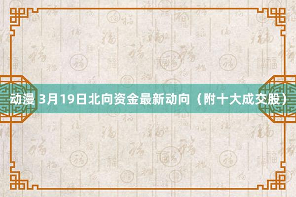 动漫 3月19日北向资金最新动向（附十大成交股）