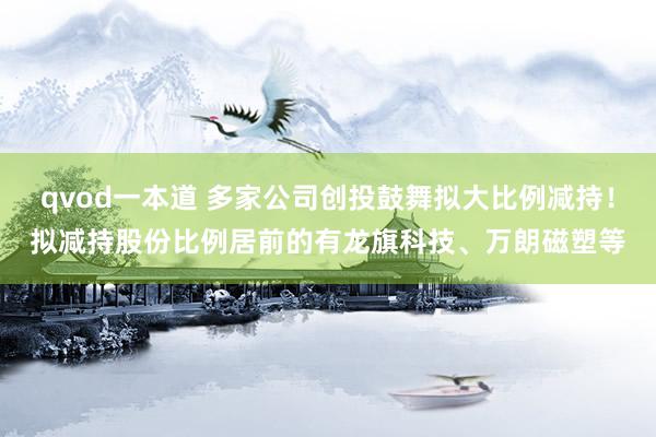 qvod一本道 多家公司创投鼓舞拟大比例减持！拟减持股份比例居前的有龙旗科技、万朗磁塑等