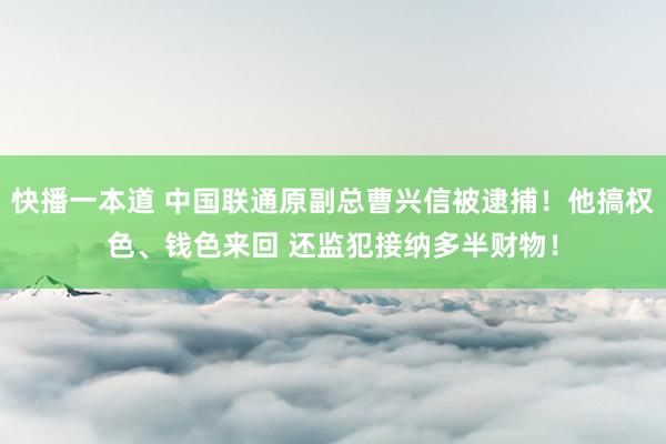 快播一本道 中国联通原副总曹兴信被逮捕！他搞权色、钱色来回 还监犯接纳多半财物！