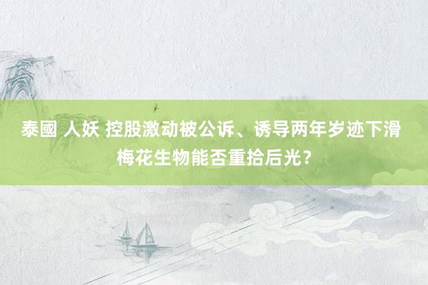 泰國 人妖 控股激动被公诉、诱导两年岁迹下滑 梅花生物能否重拾后光？