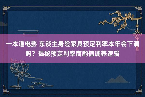 一本道电影 东谈主身险家具预定利率本年会下调吗？揭秘预定利率商酌值调养逻辑
