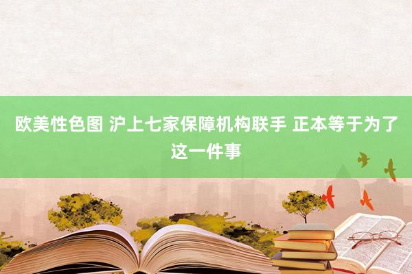 欧美性色图 沪上七家保障机构联手 正本等于为了这一件事